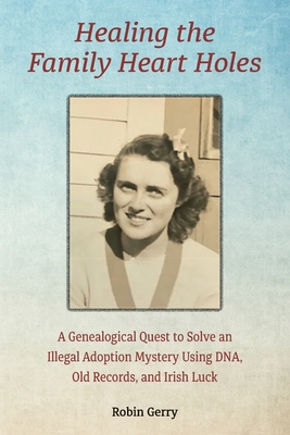Healing the Family Heart Holes: A Genealogical Quest to Solve an Illegal Adoption Mystery Using DNA, Old Records, and Irish Luck
