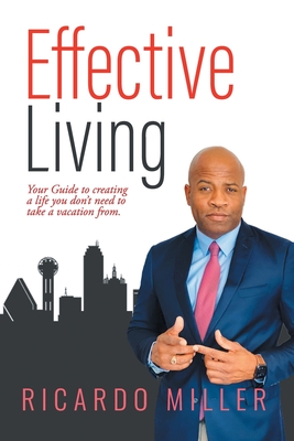 EFFECTIVE LIVING: Your Guide to Creating a Life You Dont Need to Take a Vacation From