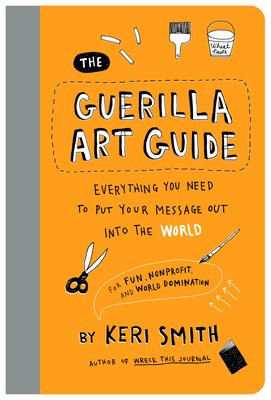 The Guerilla Art Guide: Everything You Need to Put Your Message Out into the WorldFor Fun, Nonprofit, and World Domination