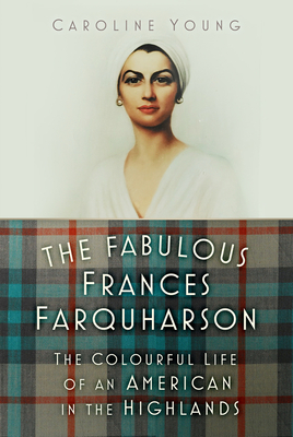 The Fabulous Frances Farquharson: The Colourful Life of an American in the Highlands