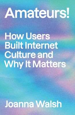 Amateurs!: How We Built Internet Culture and Why It Matters