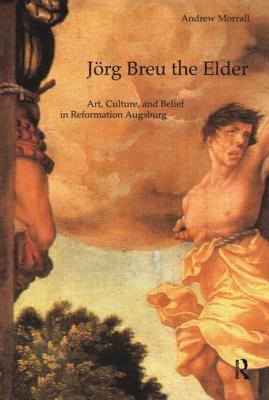 Jrg Breu the Elder: Art, Culture, and Belief in Reformation Augsburg (Histories of Vision)