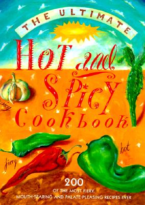 The Ultimate Hot and Spicy Cookbook: 200 Of the Most Fiery, Mouth-Searing and Palate-Pleasing Recipes Ever