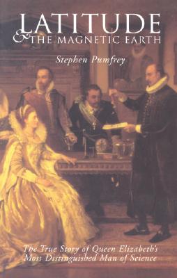 Latitude & the Magnetic Earth The True Story of Queen Elizabeth's Most Distinguished Man of Science