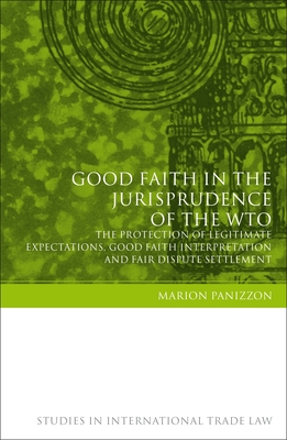 Good Faith in the Jurisprudence of the WTO: The Protection of Legitimate Expectations, Good Faith Interpretation and Fair Dispute Settlement (Studies in International Trade and Investment Law)