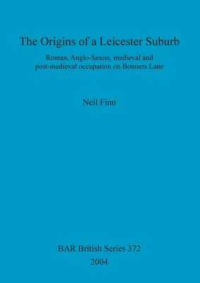 ORIGINS OF A LEICESTER SUBURB Roman, Anglo-Saxon, Medieval and Post-Medieval Occupation on Bonners Lane