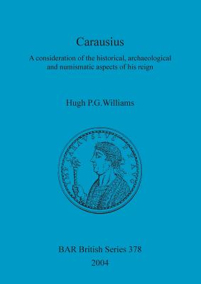 CARAUSIUS A Consideration of the Historical, Archaeological and Numismatic Aspects of His Reign