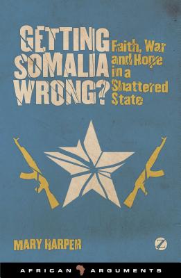 Getting Somalia Wrong: Faith, War and Hope in a Shattered State (African Arguments)