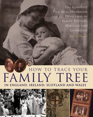 How to Trace Your Family Tree in England, Ireland, Scotland and Wales: The Complete Practical Handbook For All Detectives Of Family History, Heritage And Genealogy