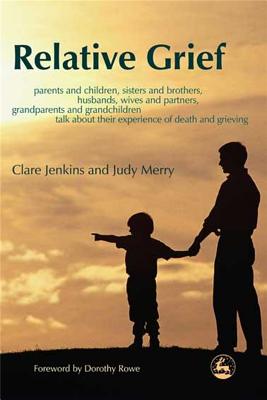 Relative Grief: Parents And Children, Sisters And Brothers, Husbands, Wives And Partners, Grandparents And Grandchildren talk about their experience of death and grie