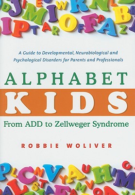 Alphabet Kids - From ADD to Zellweger Syndrome: A Guide to Developmental, Neurobiological and Psychological Disorders for Parents and Professionals