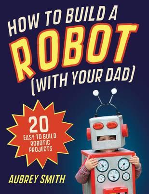 How To Build a Robot (with your dad): 20 easy-to-build robotic projects [Paperback] Smith, Aubrey