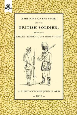 History of the Dress of the British Soldier from the Earliest Period to the Present Time