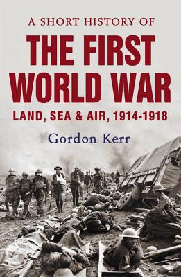 A Short History of the First World War: Land, Sea & Air, 1914-1918, Gordon Kerr A Short History of the First World War: Land, Sea & Air, 1914-1918, Gordon Kerr
