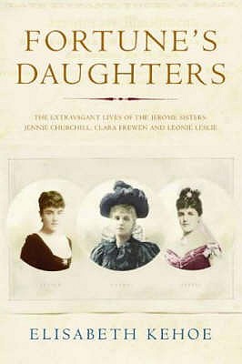 Fortune's Daughters : The Extravagant Lives of the Jerome Sisters - Jennie Churchill, Clara Frewen and Leonie Leslie