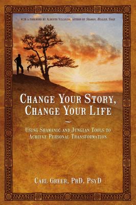 CHANGE YOUR STORY, CHANGE YOUR LIFE USING SHAMANIC AND JUNGIAN TOOLS TO ACHIEVE PERSONAL TRANSFORMATION