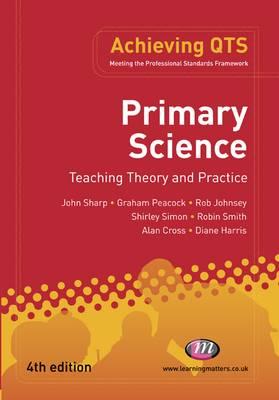 Primary Science: Teaching Theory and Practice (Achieving QTS Series) Sharp, John; Peacock, Graham A; Johnsey, Rob; Simon, Shirley; Smith, Robin James; Cross, Alan and Harris, Diane