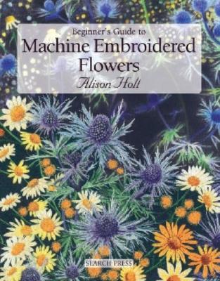 Beginner's Guide to Machine Embroidered Flowers (Beginner's Guide to Needlecrafts)
