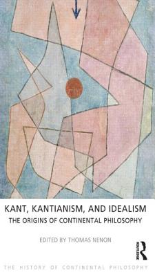 Kant, Kantianism, and Idealism: The Origins of Continental Philosophy (The History of Continental Philosophy)