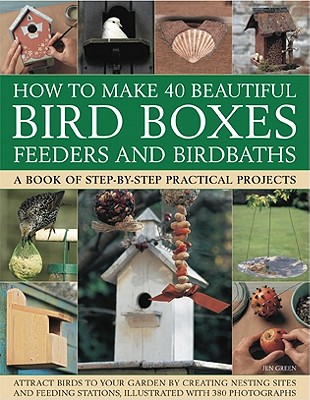 How to Make 40 Beautiful Bird Boxes, Feeders and Birdbaths: Attract Birds to Your Garden by Creating Nesting Sites and Feeding Stations, Illustrated w