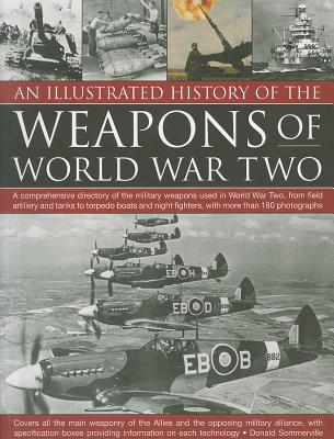 An Illustrated History of the Weapons of World War Two: A Comprehensive Directory of the Military Weapons Used in World War Two, from Field Artillery . Fighters, with More Than 180 Photographs [Paperback] Donald Sommerville