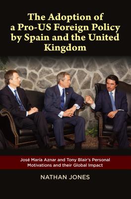 Adoption of a Pro-US Foreign Policy by Spain and the United Kingdom: Jos Maria Aznar and Tony Blair's Personal Motivations and their Global Impact (LSE Studies in Spanish History)