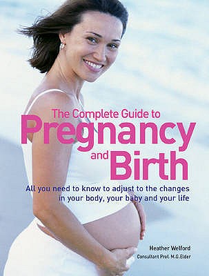 The Complete Guide to Pregnancy and Birth: All You Need to Know to Adjust to the Changes in Your Body, Your Baby and Your Life Welford, Heather and Elder, M.G.