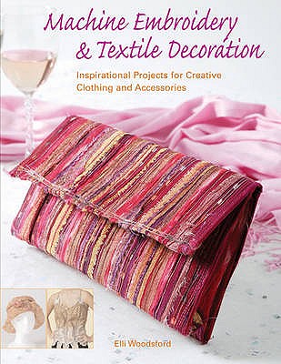Machine Embroidery and Textile Decoration: Inspirational Projects for Creative Clothing and Accessories