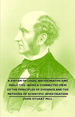 A System of Logic, Ratiocinative and Inductive: Being a Connected View of the Principles of Evidence and the Methods of Scientific Investigation