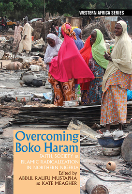 Overcoming Boko Haram: Faith, Society & Islamic Radicalization in Northern Nigeria (Western Africa Series, 15)