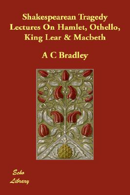 Shakespearean Tragedy Lectures on Hamlet, Othello, King Lear & Macbeth