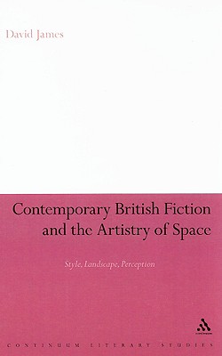 Contemporary British Fiction and the Artistry of Space: Style, Landscape, Perception (Continuum Literary Studies)
