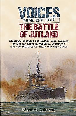 The Battle of Jutland: Historys Greatest Sea Battle: Told Through Newspaper Reports, Official Documents and the Accounts of Those Who Were There (Voices from the Past)
