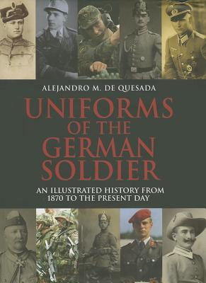 Uniforms of the German Soldier: An Illustrated History from 1870 to the Present Day [Hardcover] Alejandro M. de Quesada