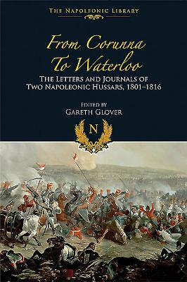 From Corunna to Waterloo - the Letters and Journals of Two Napoleonic Hussars, 1801-1816