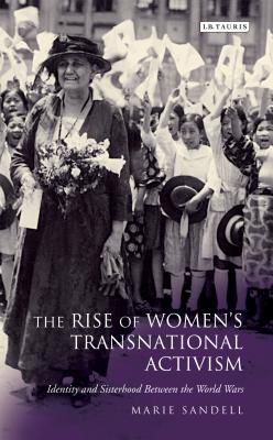 The Rise of Women's Transnational Activism: Identity and Sisterhood Between the World Wars (International Library of Twentieth Century History)