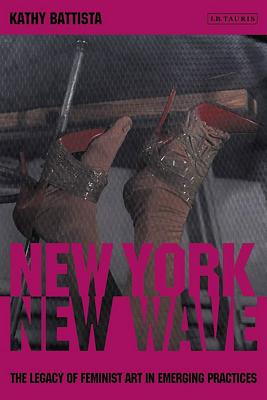 New York New Wave: The Legacy of Feminist Art in Emerging Practice (International Library of Modern and Contemporary Art)