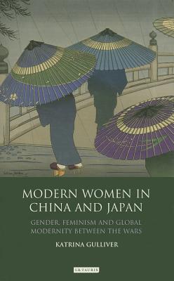 Modern Women in China and Japan: Gender, Feminism and Global Modernity Between the Wars (Library of Modern China Studies)
