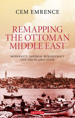 Remapping the Ottoman Middle East: Modernity, Imperial Bureaucracy and the Islamic State (Library of Ottoman Studies)