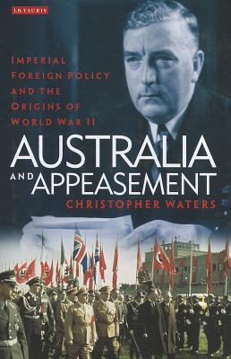 Australia and Appeasement: Imperial Foreign Policy and the Origins of World War II (International Library of Twentieth Century History)