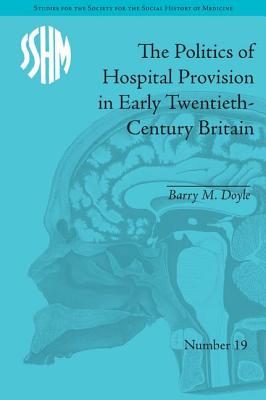 The Politics of Hospital Provision in Early Twentieth-Century Britain (Studies for the Society for the Social History of Medicine)