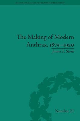 The Making of Modern Anthrax, 1875-1920: Uniting Local, National and Global Histories of Disease (Sci & Culture in the Nineteenth Century)