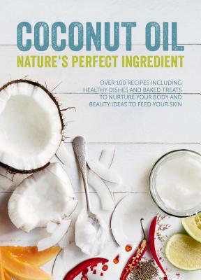 Coconut Oil: Nature's Perfect Ingredient: Over 100 Recipes Including Healthy Dishes and Baked Treats to Nurture Your Body and Beauty Ideas to Feed Your Skin