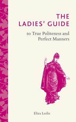 The Ladies' Guide to True Politeness and Perfect Manners [Hardcover] Leslie, Eliza