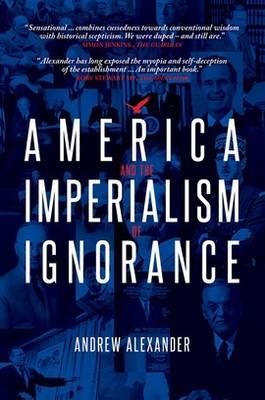 America and the Imperialism of Ignorance: US Foreign Policy since 1945 [Paperback] Andrew Alexander