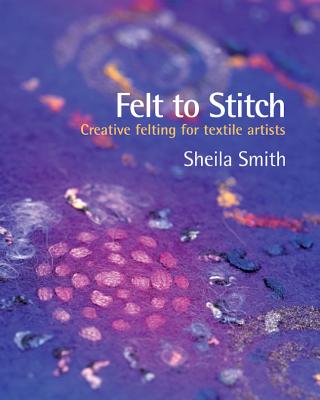Felt to Stitch: Creative Felting for Textile Artists