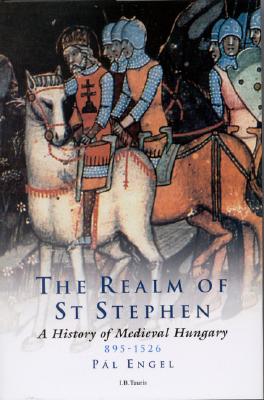 The Realm of St Stephen A History of Medieval Hungary 895-1526