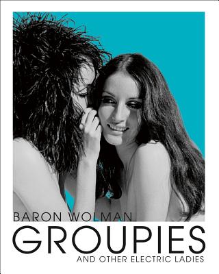 Groupies and Other Electric Ladies: The original 1969 Rolling Stone photographs by Baron Wolman