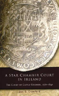 A Star Chamber Court in Ireland: The Court of Castle Chamber, 1571-1641 (Irish Legal History Society Series) [Hardcover] Crawford, Jon G.