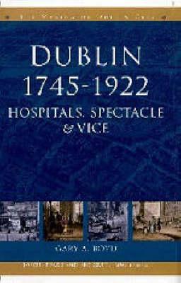 Dublin, 1745-1922: Hospitals, Spectacles and Vice (The Making of Dublin)